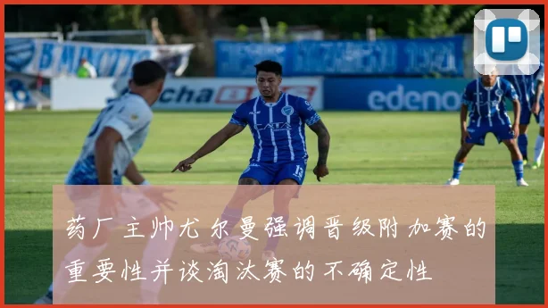 药厂主帅尤尔曼强调晋级附加赛的重要性并谈淘汰赛的不确定性