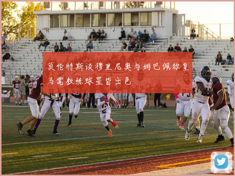 莫伦特斯谈穆里尼奥与姆巴佩称皇马需教练球星皆出色
