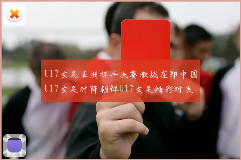 U17女足亚洲杯半决赛激战在即中国U17女足对阵朝鲜U17女足精彩对决即将开启