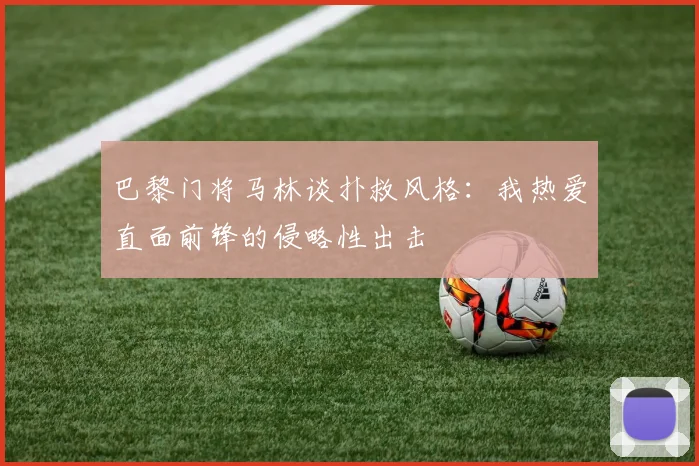 巴黎门将马林谈扑救风格：我热爱直面前锋的侵略性出击