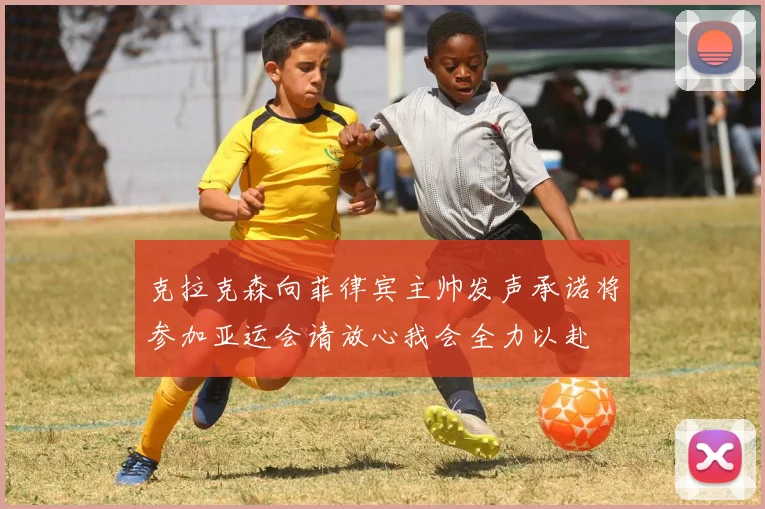 克拉克森向菲律宾主帅发声承诺将参加亚运会请放心我会全力以赴