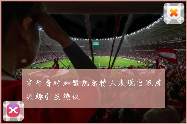 字母哥对加盟凯尔特人表现出浓厚兴趣引发热议