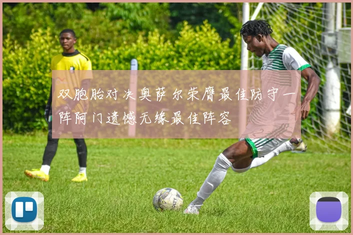 双胞胎对决奥萨尔荣膺最佳防守一阵阿门遗憾无缘最佳阵容