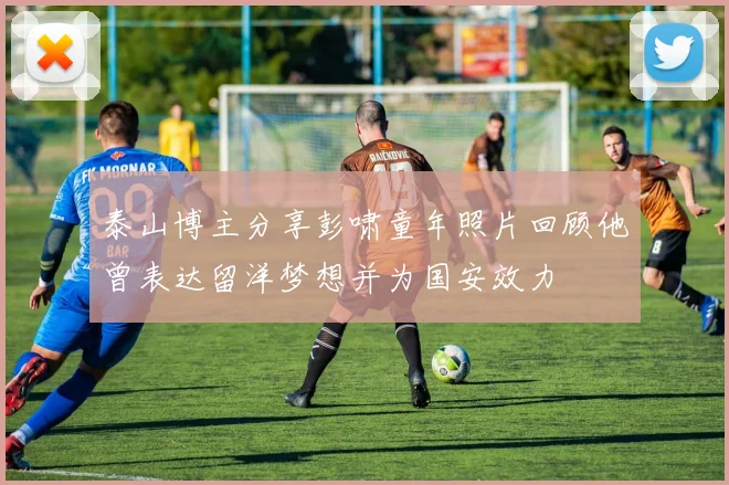 泰山博主分享彭啸童年照片回顾他曾表达留洋梦想并为国安效力