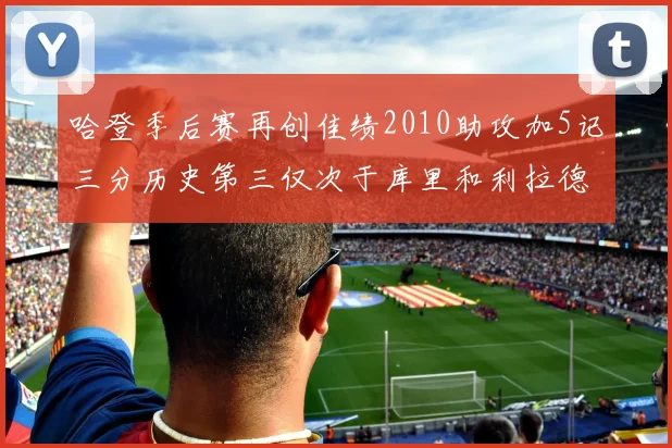哈登季后赛再创佳绩2010助攻加5记三分历史第三仅次于库里和利拉德