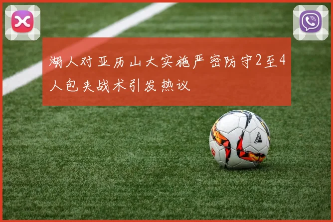 湖人对亚历山大实施严密防守2至4人包夹战术引发热议